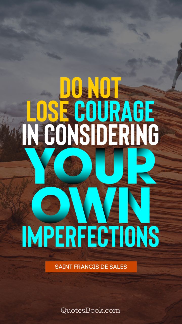 Do not lose courage in considering your own imperfections. - Quote by Saint Francis de Sales