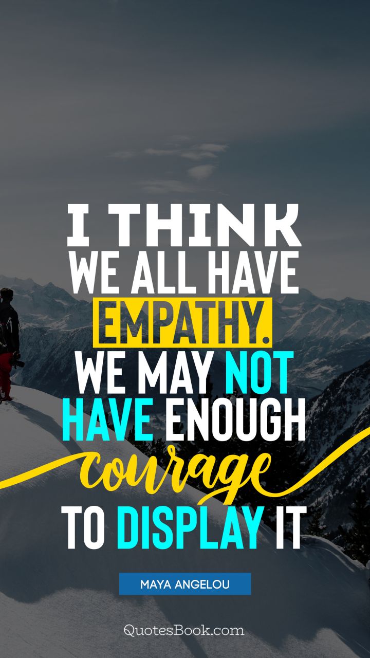 I think we all have empathy. We may not have enough courage to display it. - Quote by Maya Angelou