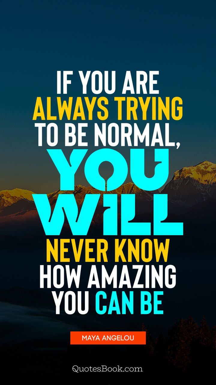 If you are always trying to be normal, you will never know how amazing you can be. - Quote by Maya Angelou