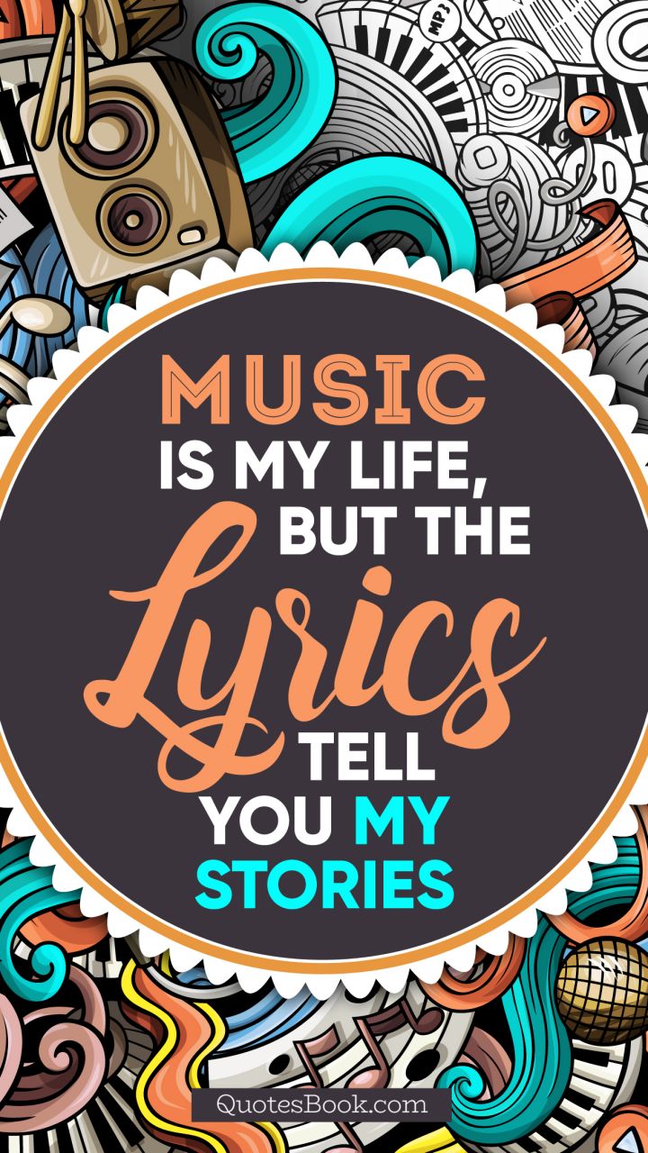 Music is my life, but the lyrics tell you my stories