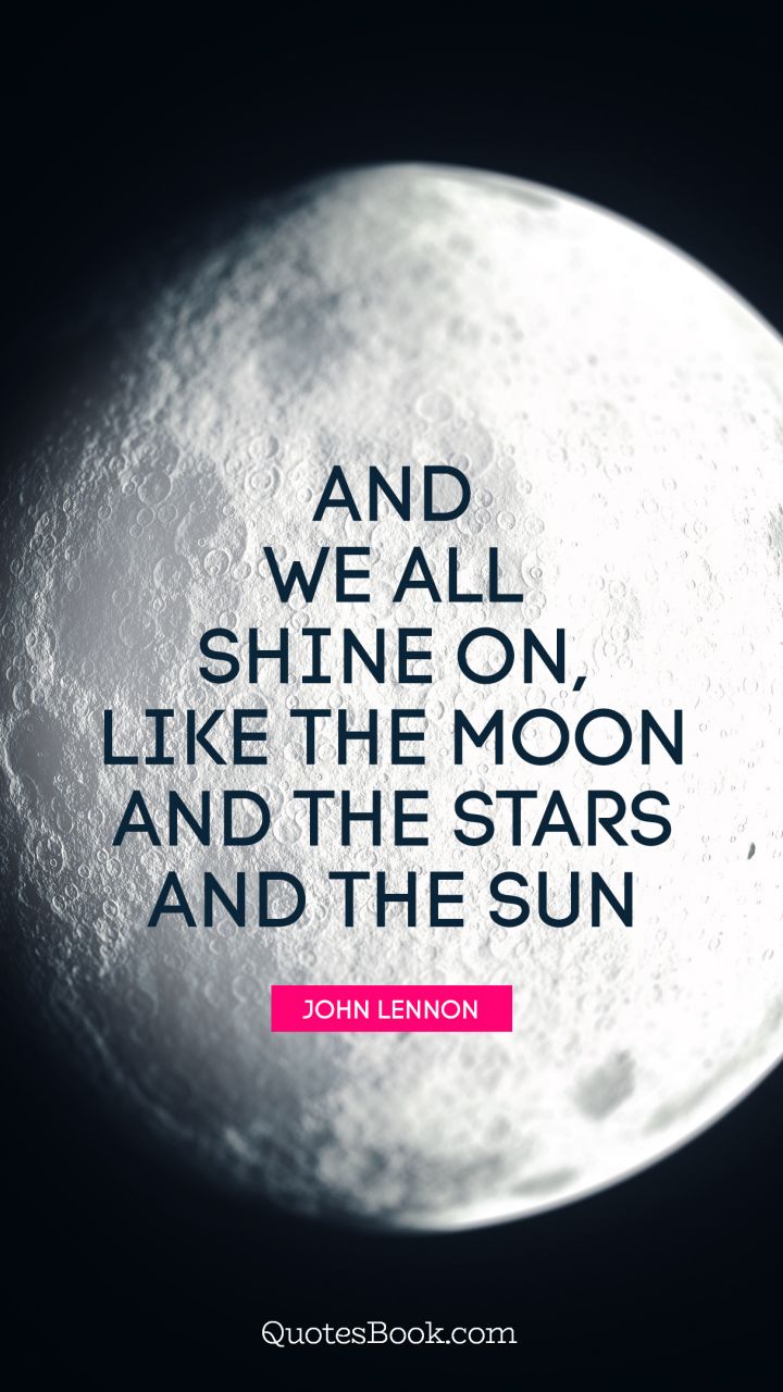 And we all shine on, like the moon and the stars and the sun. - Quote by John Lennon