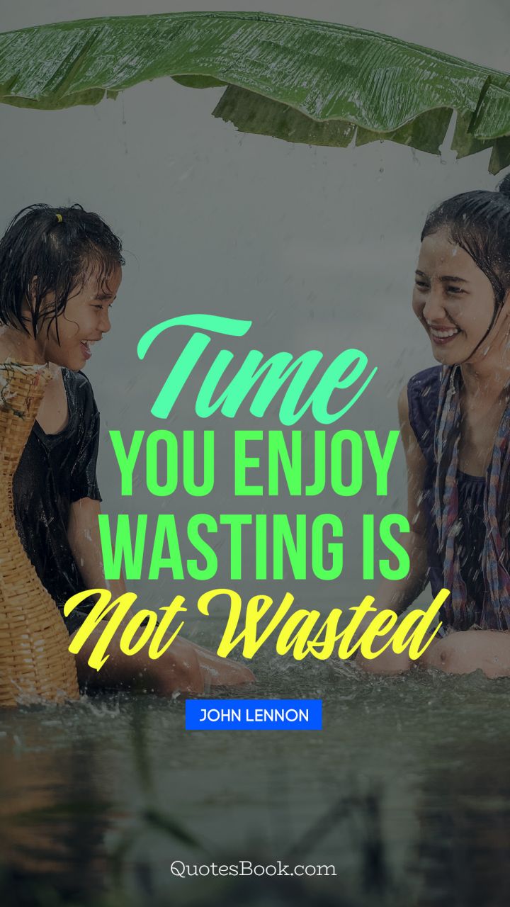 Time you enjoy wasting is not wasted. - Quote by John Lennon