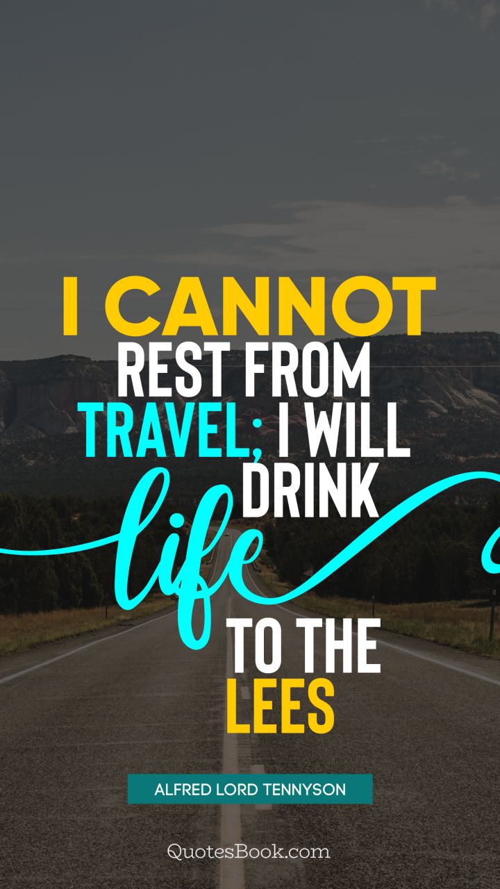 I cannot rest from travel; I will drink Life to the lees. - Quote by Alfred Lord Tennyson