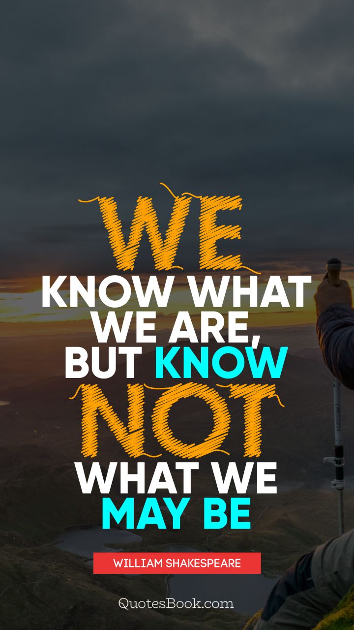 We know what we are, but know not what we may be. - Quote by William Shakespeare