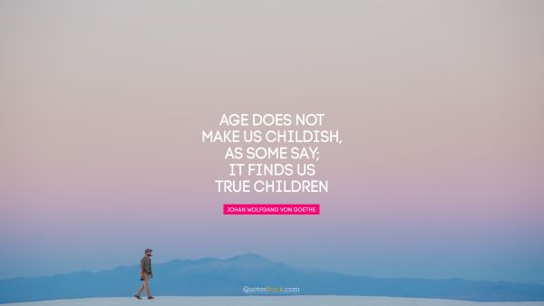 RECENT QUOTES Quote - Age does not make us childish, as some say;  it finds us true children. Johann Wolfgang von Goethe