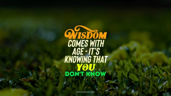 Age Quote - Wisdom comes with age - it's knowing that you don't know. Unknown Authors