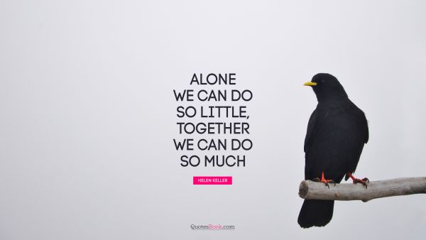 RECENT QUOTES Quote - Alone we can do so little; together we can do so much. Helen Keller