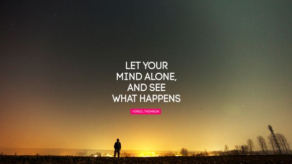 RECENT QUOTES Quote - Let your mind alone, and see what happens. Virgil Thompson