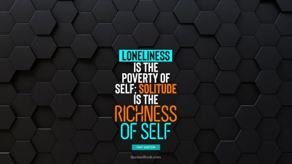 Alone Quote - Loneliness is the poverty of self; solitude is the richness of self. May Sarton