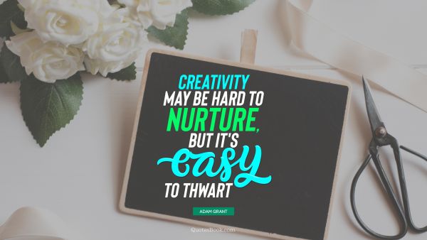 Art Quote - Creativity may be hard to nurture, but it's easy to thwart. Adam Grant