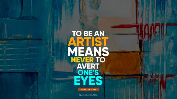 QUOTES BY Quote - To be an artist means never to avert one's eyes. Akira Kurosawa