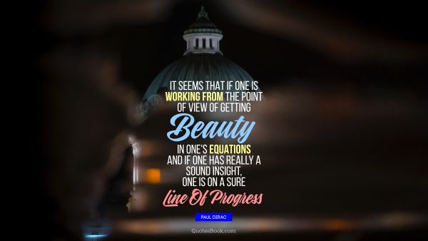 Beauty Quote - It seems that if one is working from the point of view of getting beauty in one's equations, and if one has really a sound insight, one is on a sure line of progress. Paul Dirac