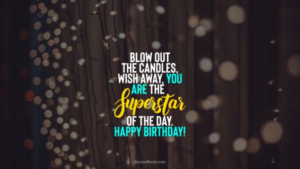 Birthday Quote - Blow out the candles, wish away, you are the superstar of the day. Happy Birthday!. Unknown Authors