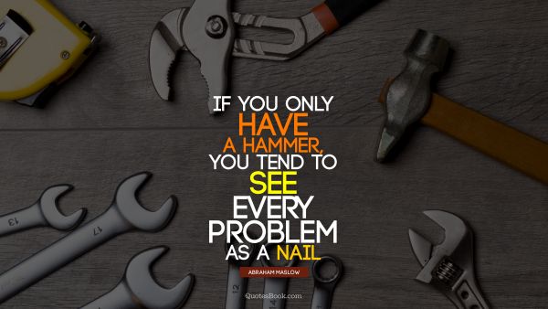 QUOTES BY Quote - If you only have a hammer, you tend to see every problem as a nail. Abraham Maslow