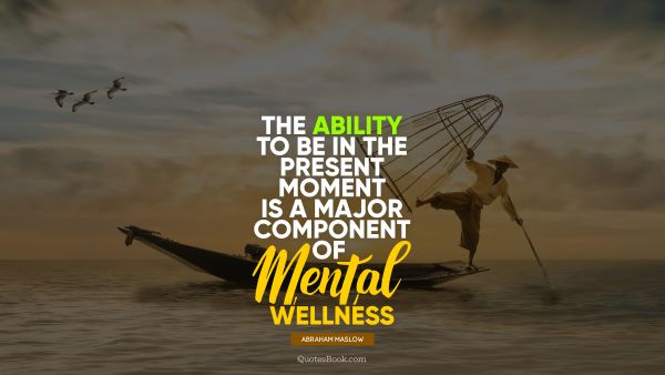QUOTES BY Quote - The ability to be in the present moment is a major component of mental wellness. Abraham Maslow