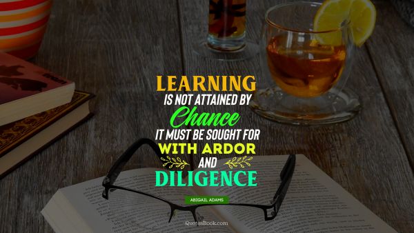 Chance Quote - Learning is not attained by chance it must be sought for with ardor and diligence. Abigail Adams