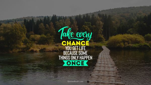 Chance Quote - Take every chance you get life because some things only happen once . Unknown Authors