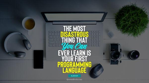 QUOTES BY Quote - The most disastrous thing that you can ever learn is your first programming language. Alan Kay