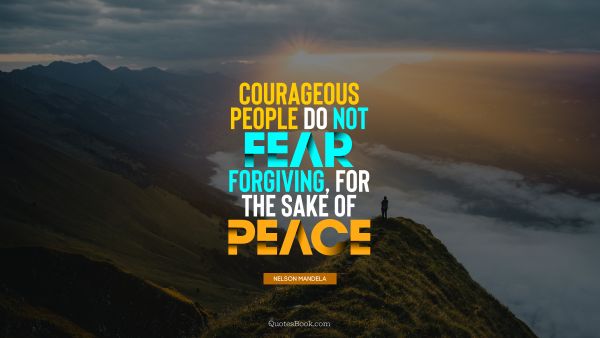 Courage Quote - Courageous people do not fear forgiving, for the sake of peace. Nelson Mandela
