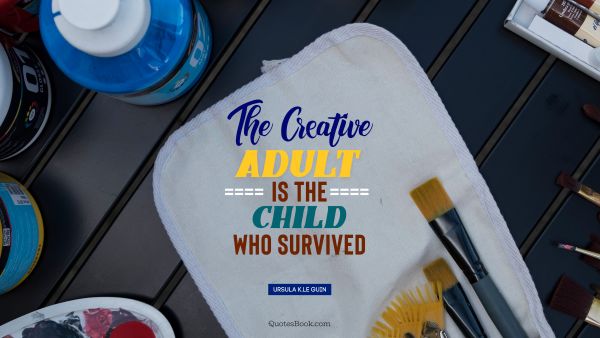 Creative Quote - The creative adult is the child who survived. Ursula K.Le Guin