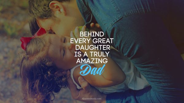 Dad Quote - Behind every great daughter is a truly amazing dad. Unknown Authors