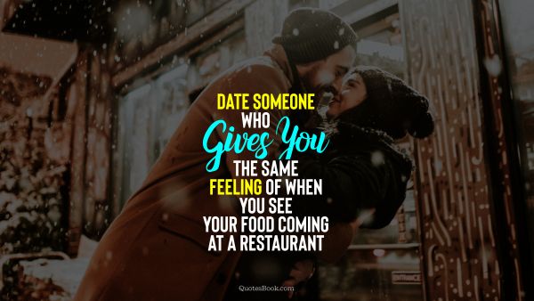 Dating Quote - Date someone who gives you the same feeling of when you see your food coming at a restaurant. Unknown Authors