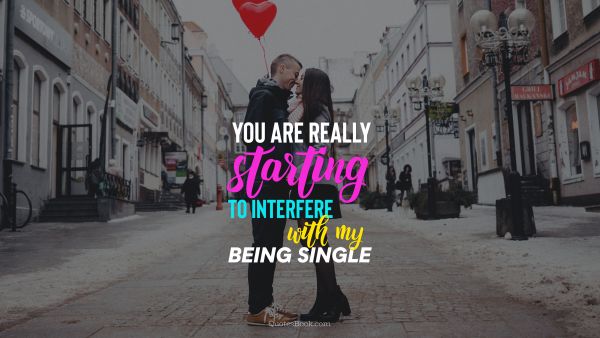 Dating Quote - You are really starting to interfere
with my being single. Unknown Authors
