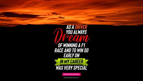 Dreams Quote - As a driver you always dream of winning a F1 race, and to win so early on in my career was very special. Pastor Maldonado
