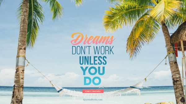 Dreams Quote - Dreams don't work unless you do. John C. Maxwell