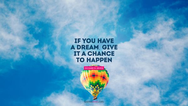Dreams Quote - If you have a dream, give it a chance to happen. Richard M. DeVos