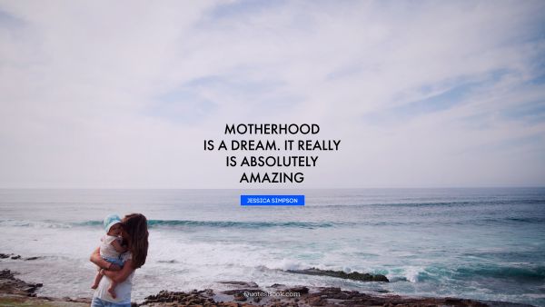 Dreams Quote - Motherhood is a dream. It really is absolutely amazing. Jessica Simpson