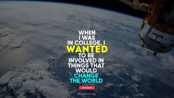 POPULAR QUOTES Quote - When I was in college, I wanted to be involved in things that would change the world. Elon Musk