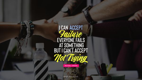 Failure Quote - I can accept failure, everyone fails at something but i can't accept not trying . Michael Jordan