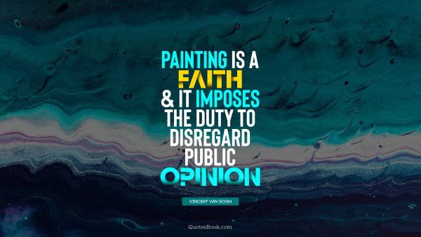 Faith Quote - Painting is a faith, and it imposes the duty to disregard public opinion. Vincent van Gogh