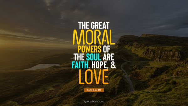 Faith Quote - The great moral powers of the soul are faith, hope, and love. Ellen G. White