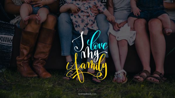 Family Quote - I love my family. Unknown Authors