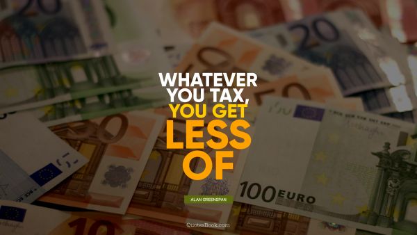QUOTES BY Quote - Whatever you tax, you get less of. Alan Greenspan