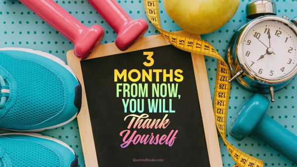 RECENT QUOTES Quote - 3 months from now, you will thank yourself. Unknown Authors