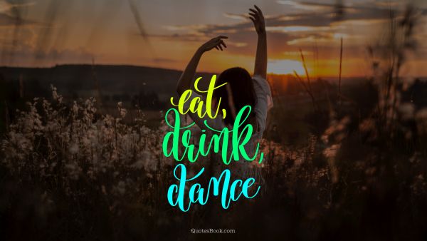 Freedom Quote - Eat, drink, dance. Unknown Authors