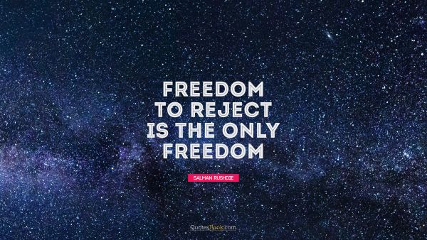 RECENT QUOTES Quote - Freedom to reject is the only freedom. Salman Rushdie
