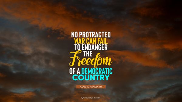 Freedom Quote - No protracted war can fail to endanger the freedom of a democratic country. Alexis de Tocqueville