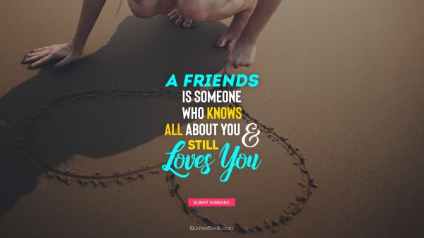 Friendship Quote - A friends is someone who knows all about you and still loves you. Elbert Hubbard