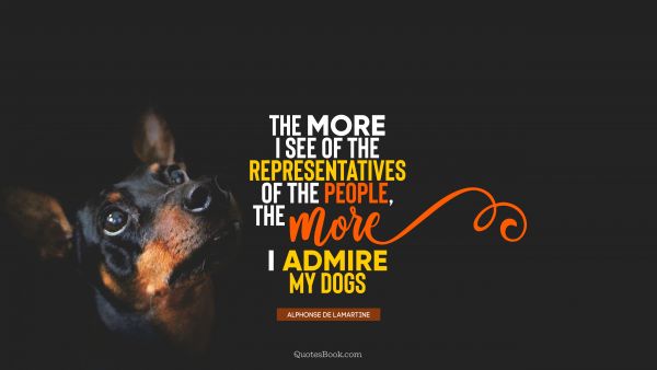 Friendship Quote - The more I see of the representatives of the people, the more I admire my dogs. Alphonse de Lamartine