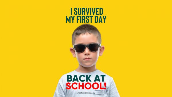 Memes Quote - I survived my first day back at school!. Unknown Authors