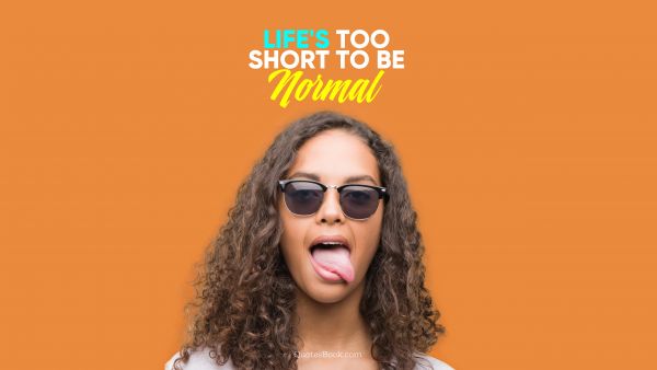 Memes Quote - life's too short to be normal. Unknown Authors