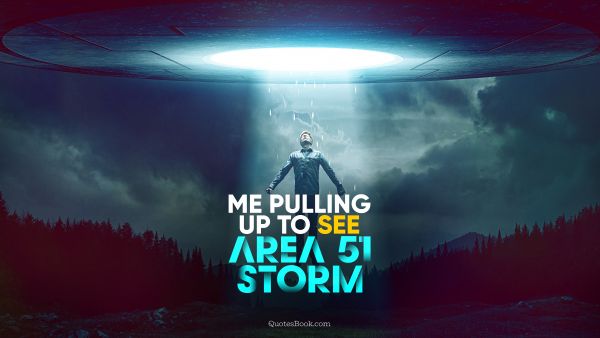 Memes Quote - Me pulling up to see Area 51 storm. Unknown Authors