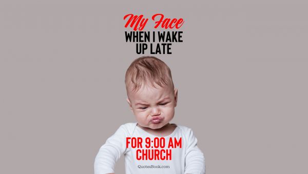 Memes Quote - My face when I wake up late for 9:00 am church. Unknown Authors