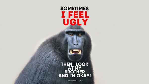 Search Results Quote - Sometimes I feel ugly then I look at my brother and I'm okay!. Unknown Authors