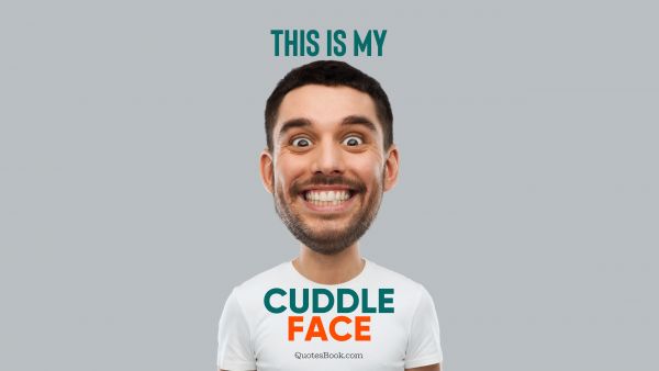 Memes Quote - This is my cuddle face. Unknown Authors