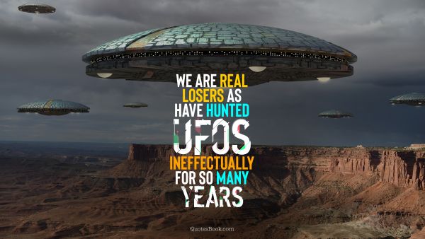 Search Results Quote - We are real losers as have hunted UFOs ineffectually for so many years. Unknown Authors